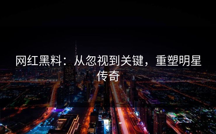 网红黑料:从忽视到关键,重塑明星传奇