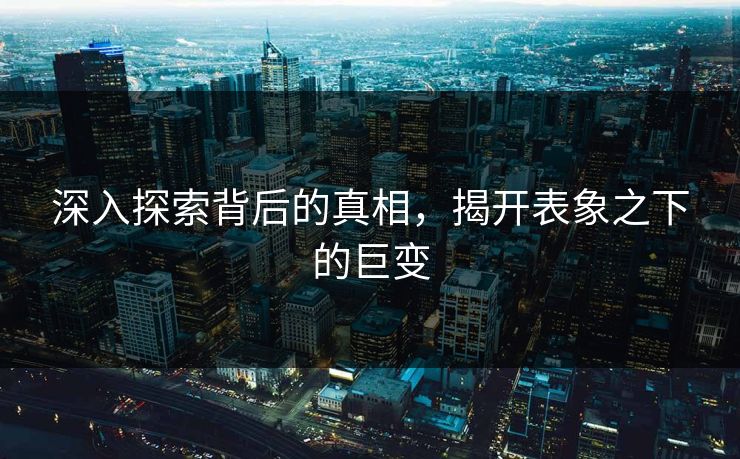 深入探索背后的真相，揭开表象之下的巨变