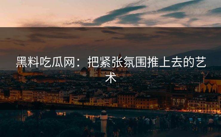 黑料吃瓜网：把紧张氛围推上去的艺术