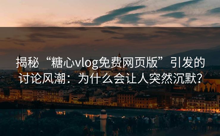揭秘“糖心vlog免费网页版”引发的讨论风潮：为什么会让人突然沉默？