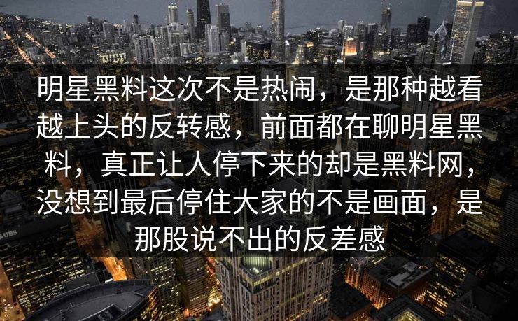 明星黑料这次不是热闹，是那种越看越上头的反转感，前面都在聊明星黑料，真正让人停下来的却是黑料网，没想到最后停住大家的不是画面，是那股说不出的反差感
