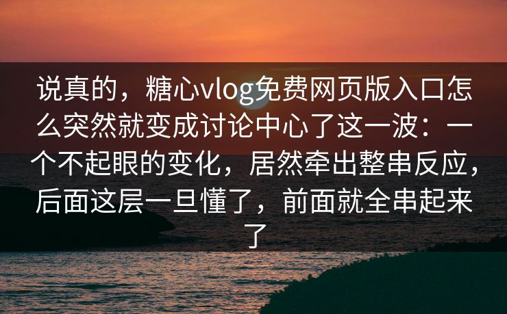 说真的，糖心vlog免费网页版入口怎么突然就变成讨论中心了这一波：一个不起眼的变化，居然牵出整串反应，后面这层一旦懂了，前面就全串起来了