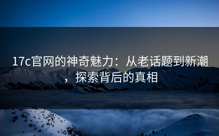 17c官网的神奇魅力:从老话题到新潮,探索背后的真相