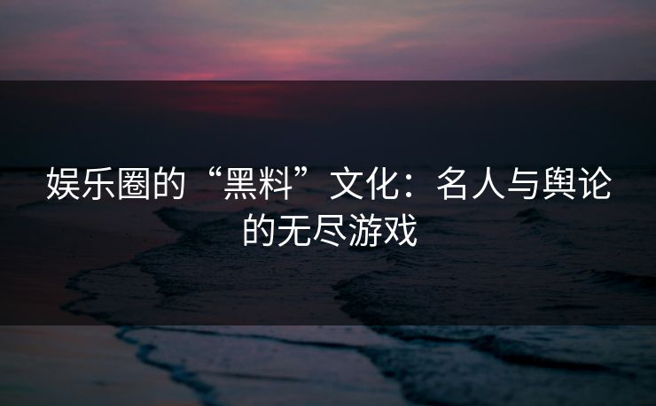 娱乐圈的“黑料”文化：名人与舆论的无尽游戏