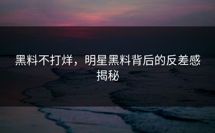 黑料不打烊，明星黑料背后的反差感揭秘
