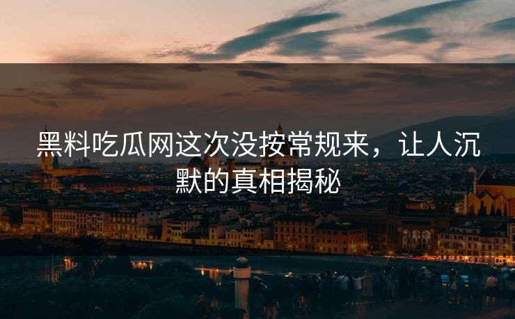 黑料吃瓜网这次没按常规来，让人沉默的真相揭秘