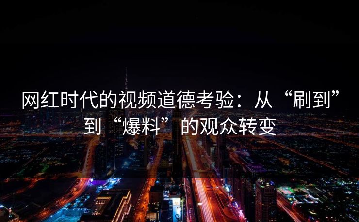 网红时代的视频道德考验：从“刷到”到“爆料”的观众转变