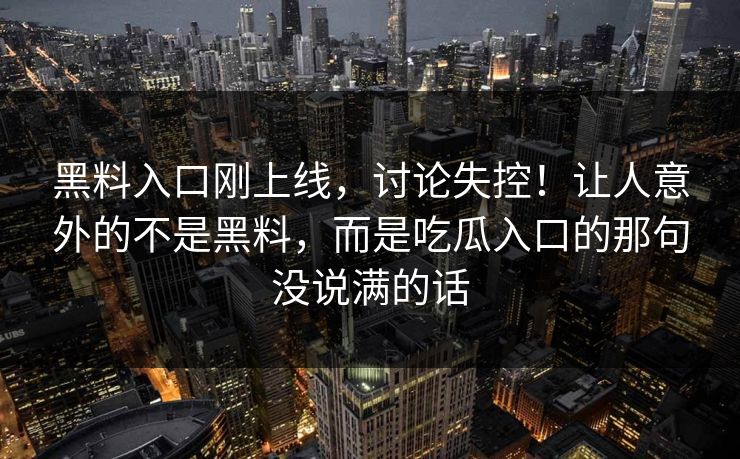 黑料入口刚上线，讨论失控！让人意外的不是黑料，而是吃瓜入口的那句没说满的话