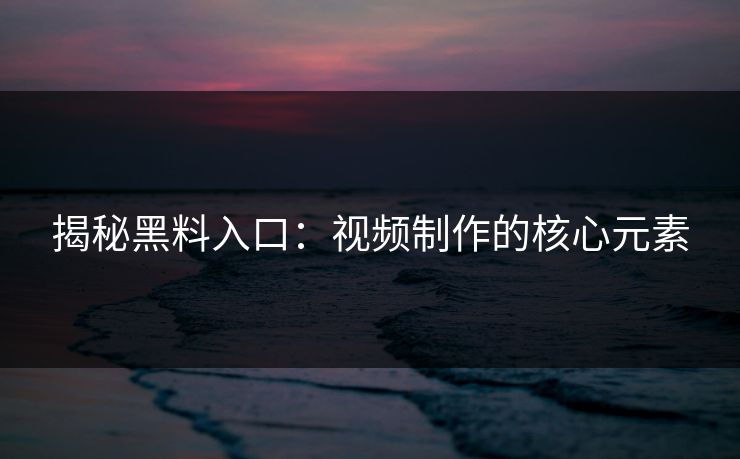 揭秘黑料入口：视频制作的核心元素
