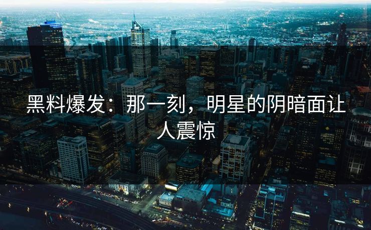 黑料爆发:那一刻,明星的阴暗面让人震惊