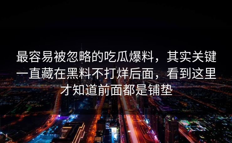 最容易被忽略的吃瓜爆料，其实关键一直藏在黑料不打烊后面，看到这里才知道前面都是铺垫