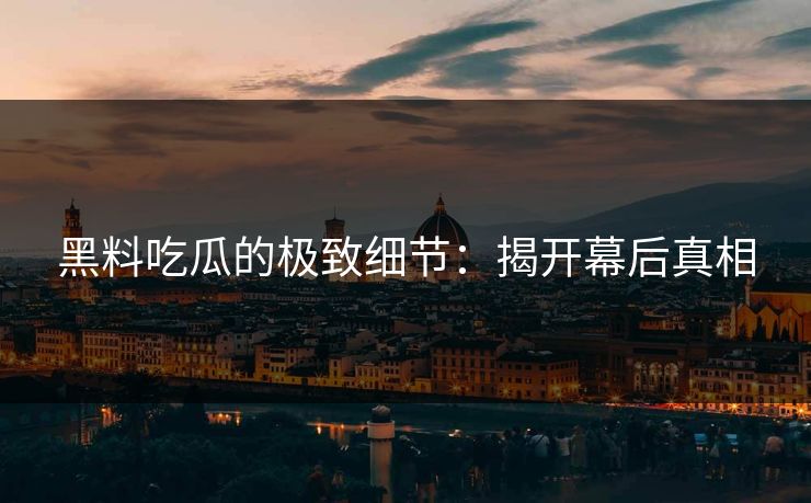 黑料吃瓜的极致细节：揭开幕后真相