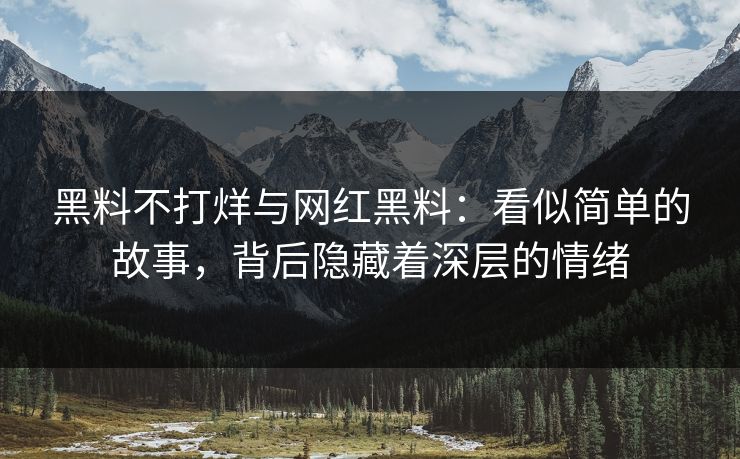 黑料不打烊与网红黑料：看似简单的故事，背后隐藏着深层的情绪