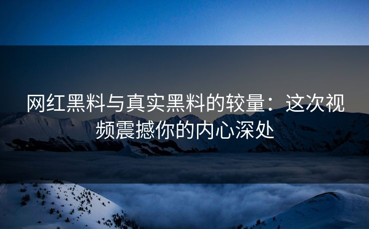 网红黑料与真实黑料的较量:这次视频震撼你的内心深处 网红黑料与真实黑料的较量:这次视频震撼你的内心深处