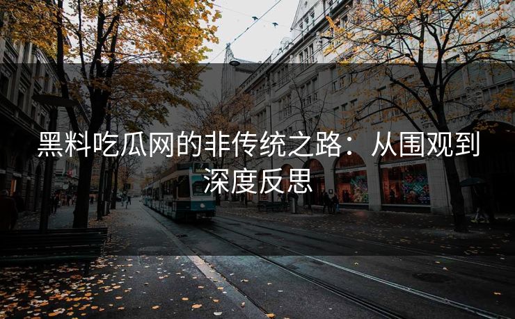 黑料吃瓜网的非传统之路:从围观到深度反思 黑料吃瓜网的非传统之路:从围观到深度反思
