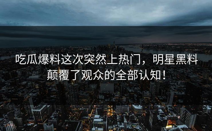 吃瓜爆料这次突然上热门,明星黑料颠覆了观众的全部认知! 吃瓜爆料这次突然上热门,明星黑料颠覆了观众的全部认知!