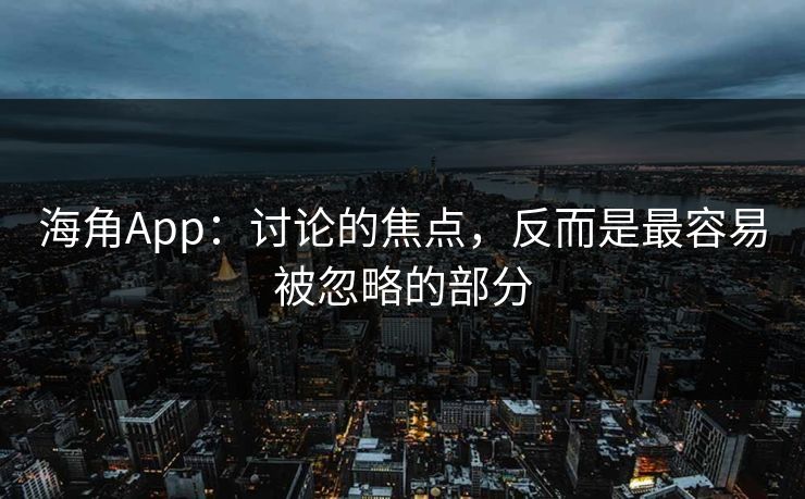 海角App:讨论的焦点,反而是最容易被忽略的部分 海角App:讨论的焦点,反而是最容易被忽略的部分