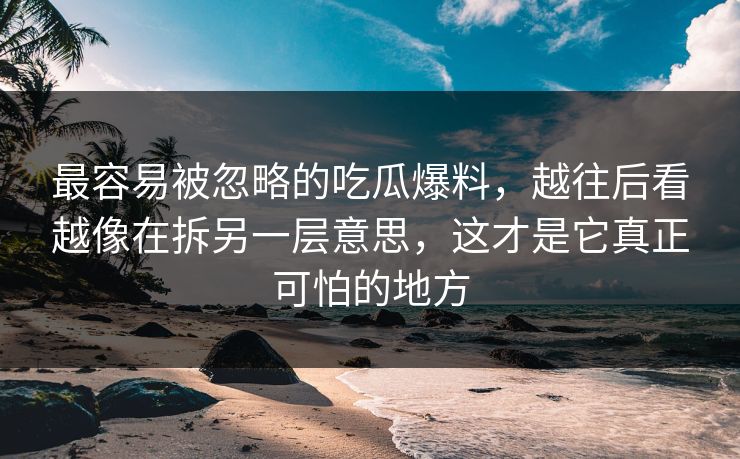 最容易被忽略的吃瓜爆料,越往后看越像在拆另一层意思,这才是它真正可怕的地方 最容易被忽略的吃瓜爆料,越往后看越像在拆另一层意思,这才是它真正可怕的地方