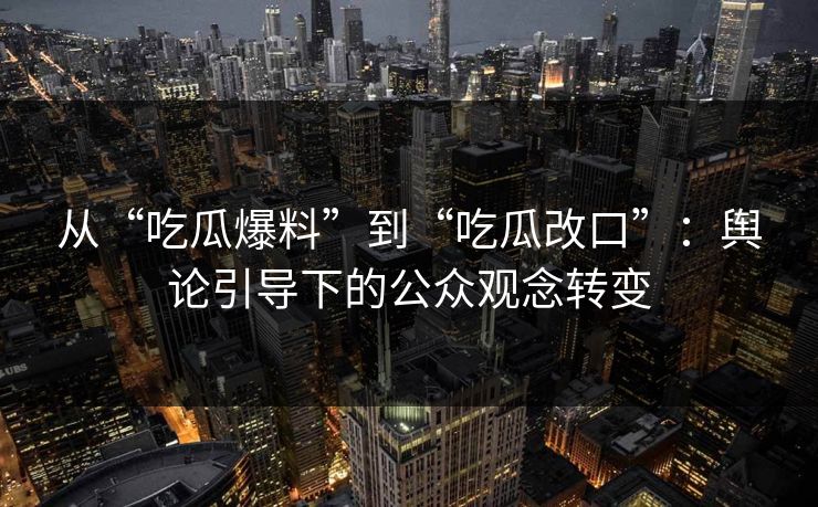从“吃瓜爆料”到“吃瓜改口”：舆论引导下的公众观念转变