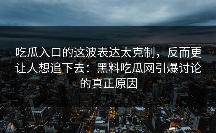吃瓜入口的这波表达太克制,反而更让人想追下去:黑料吃瓜网引爆讨论的真正原因