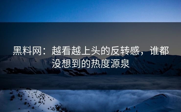 黑料网:越看越上头的反转感,谁都没想到的热度源泉