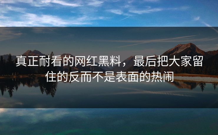 真正耐看的网红黑料，最后把大家留住的反而不是表面的热闹