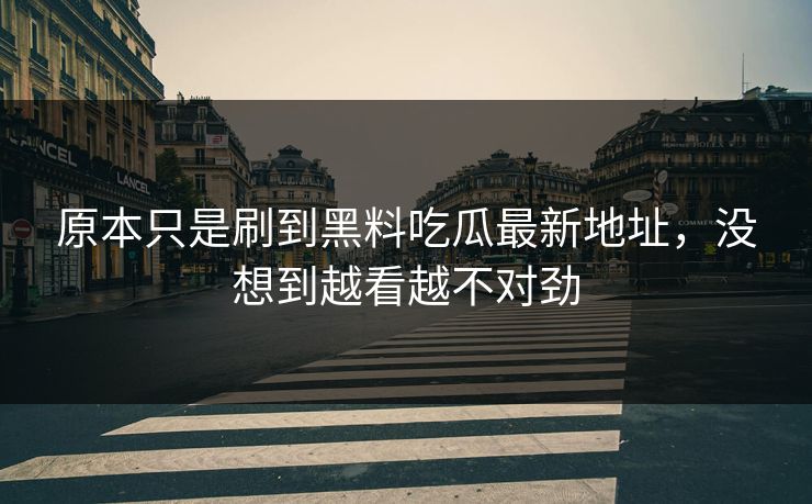 原本只是刷到黑料吃瓜最新地址，没想到越看越不对劲