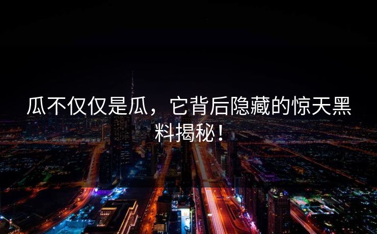 瓜不仅仅是瓜，它背后隐藏的惊天黑料揭秘！