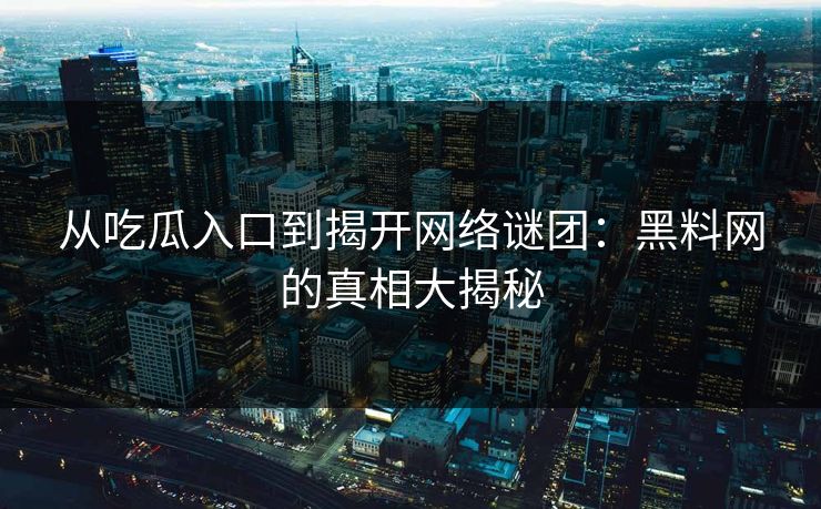 从吃瓜入口到揭开网络谜团:黑料网的真相大揭秘