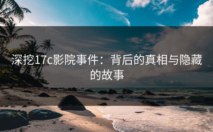 深挖17c影院事件:背后的真相与隐藏的故事