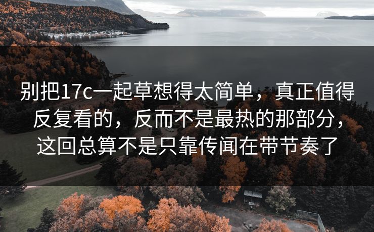 别把17c一起草想得太简单,真正值得反复看的,反而不是最热的那部分,这回总算不是只靠传闻在带节奏了