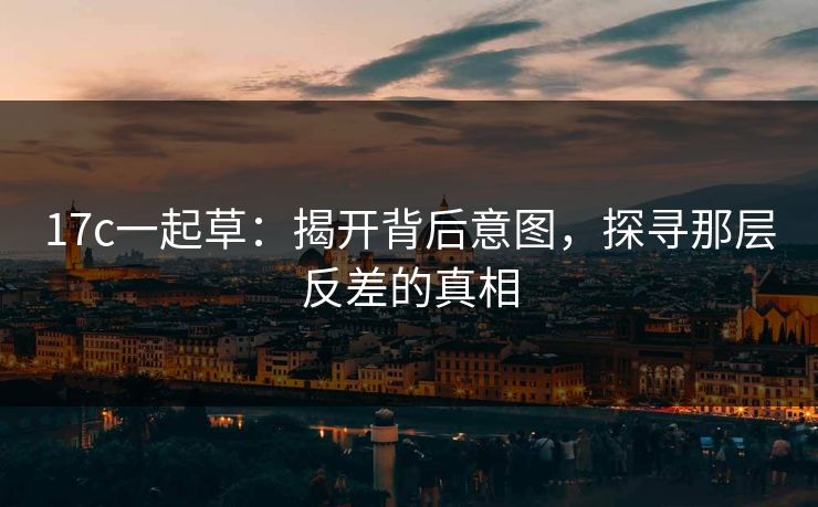 17c一起草:揭开背后意图,探寻那层反差的真相