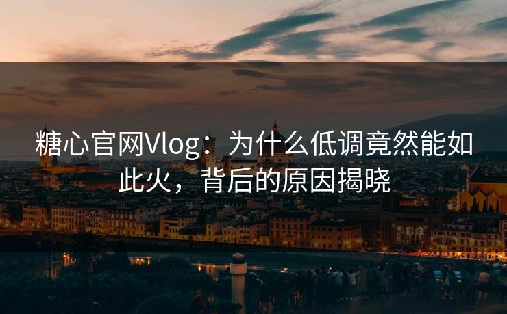 糖心官网Vlog:为什么低调竟然能如此火,背后的原因揭晓