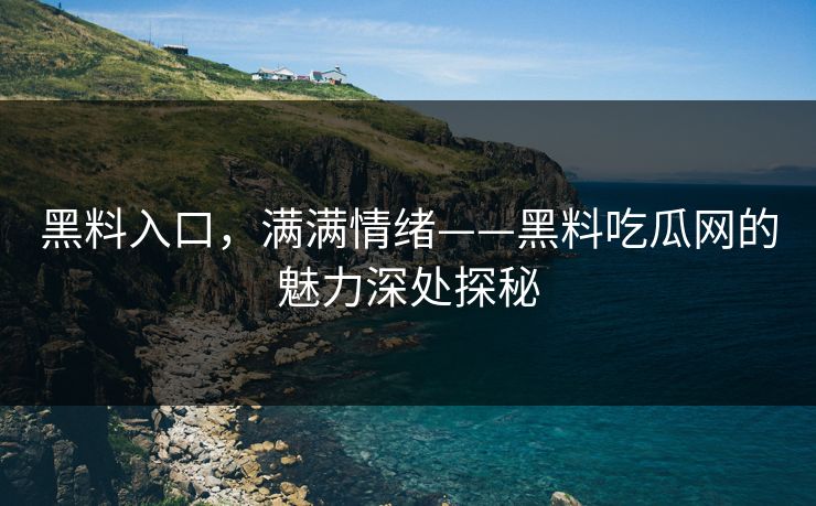 黑料入口,满满情绪——黑料吃瓜网的魅力深处探秘
