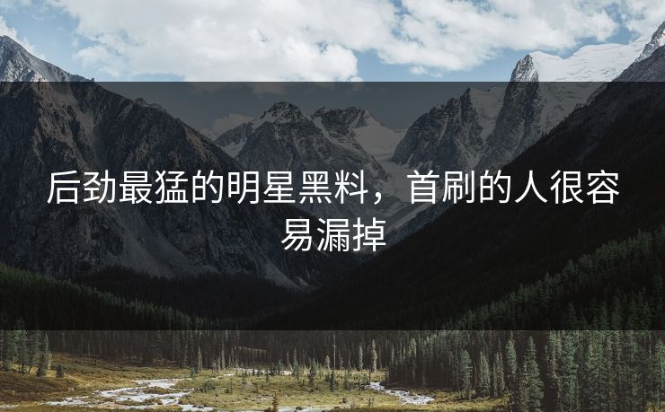 后劲最猛的明星黑料,首刷的人很容易漏掉