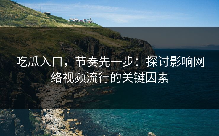 吃瓜入口,节奏先一步:探讨影响网络视频流行的关键因素