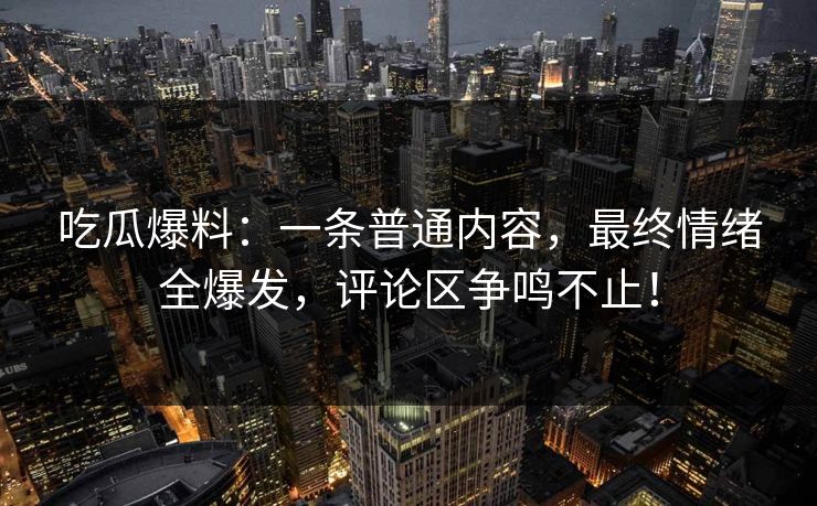 吃瓜爆料:一条普通内容,最终情绪全爆发,评论区争鸣不止!