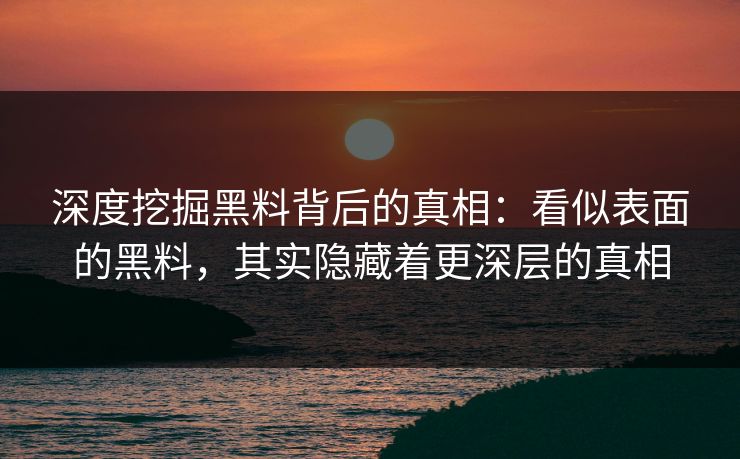 深度挖掘黑料背后的真相：看似表面的黑料，其实隐藏着更深层的真相