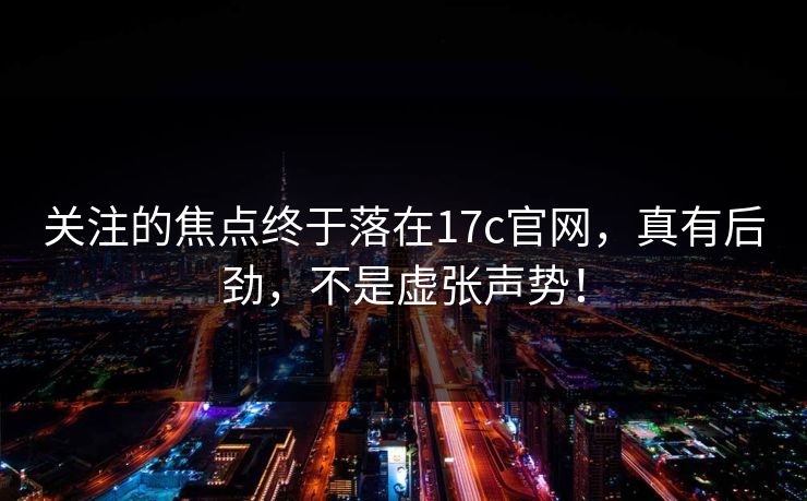 关注的焦点终于落在17c官网,真有后劲,不是虚张声势!