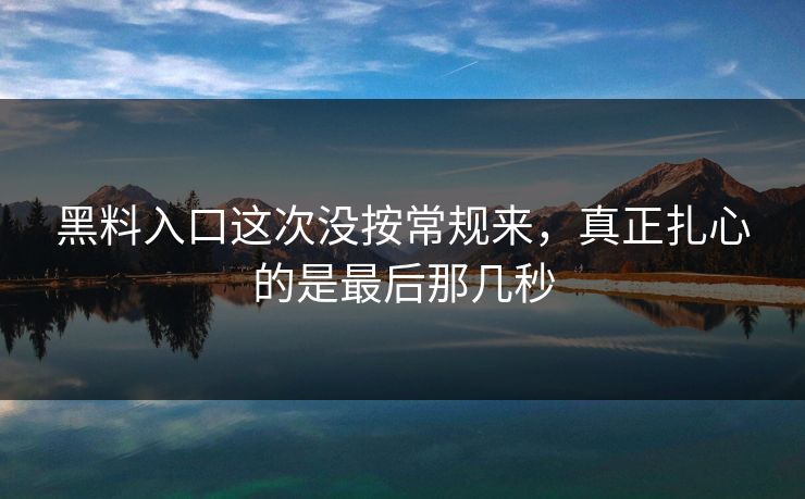 黑料入口这次没按常规来,真正扎心的是最后那几秒