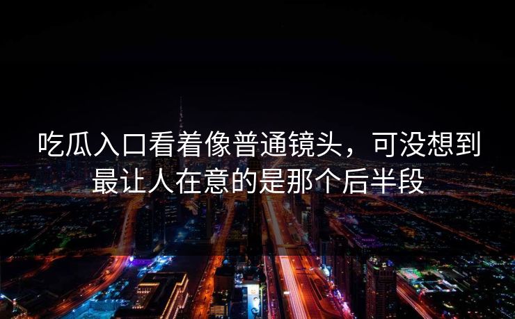 吃瓜入口看着像普通镜头,可没想到最让人在意的是那个后半段