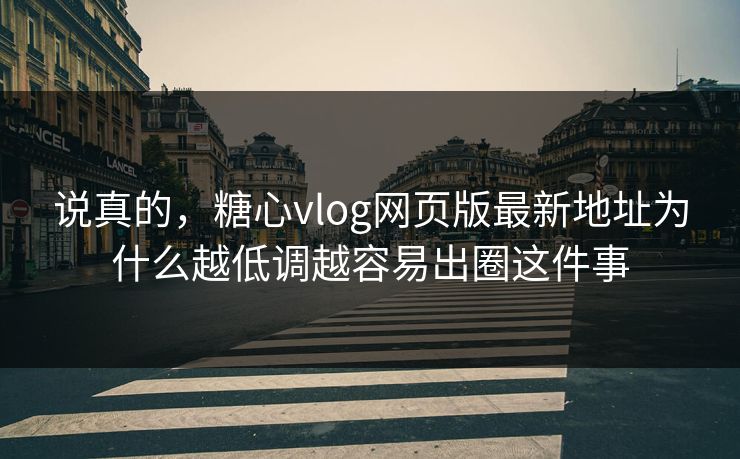 说真的,糖心vlog网页版最新地址为什么越低调越容易出圈这件事