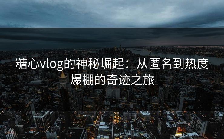糖心vlog的神秘崛起:从匿名到热度爆棚的奇迹之旅