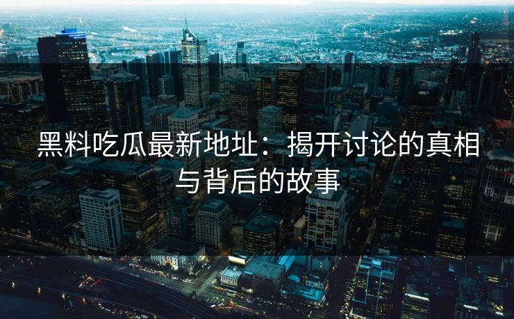 黑料吃瓜最新地址:揭开讨论的真相与背后的故事