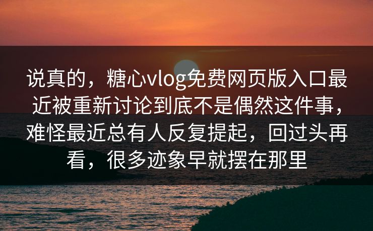 说真的,糖心vlog免费网页版入口最近被重新讨论到底不是偶然这件事,难怪最近总有人反复提起,回过头再看,很多迹象早就摆在那里