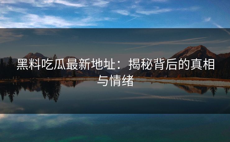 黑料吃瓜最新地址:揭秘背后的真相与情绪