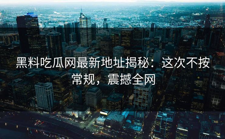 黑料吃瓜网最新地址揭秘:这次不按常规,震撼全网