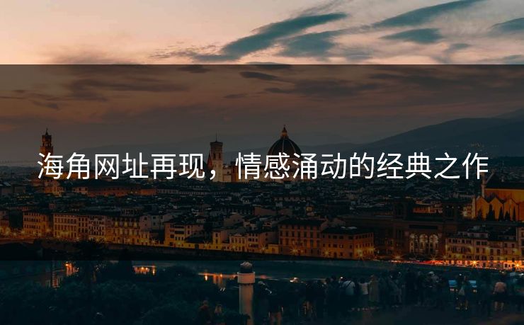 海角网址再现，情感涌动的经典之作