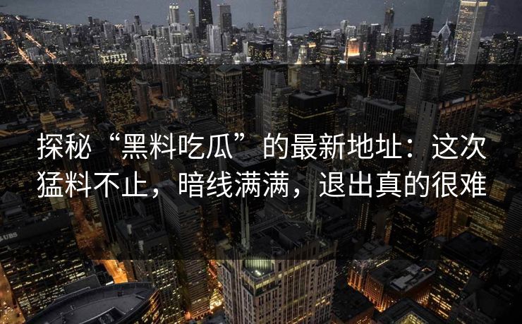 探秘“黑料吃瓜”的最新地址:这次猛料不止,暗线满满,退出真的很难
